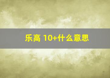 乐高 10+什么意思